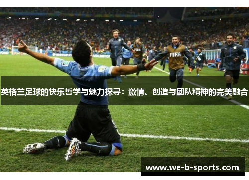 英格兰足球的快乐哲学与魅力探寻:激情、创造与团队精神的完美融合 英格兰足球的快乐哲学与魅力探寻:激情、创造与团队精神的完美融合
