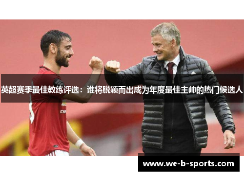 英超赛季最佳教练评选：谁将脱颖而出成为年度最佳主帅的热门候选人