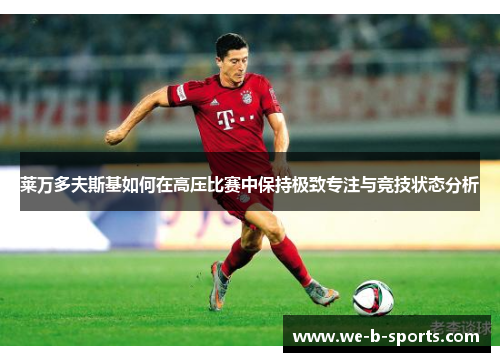 莱万多夫斯基如何在高压比赛中保持极致专注与竞技状态分析