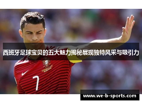 西班牙足球宝贝的五大魅力揭秘展现独特风采与吸引力 西班牙足球宝贝的五大魅力揭秘展现独特风采与吸引力