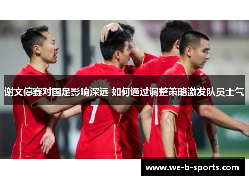 谢文停赛对国足影响深远 如何通过调整策略激发队员士气