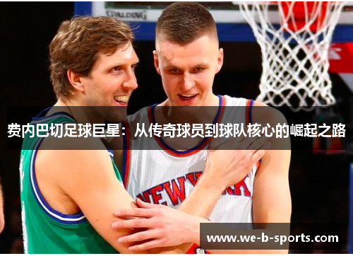 费内巴切足球巨星:从传奇球员到球队核心的崛起之路 费内巴切足球巨星:从传奇球员到球队核心的崛起之路