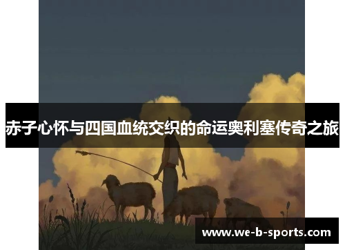 赤子心怀与四国血统交织的命运奥利塞传奇之旅 赤子心怀与四国血统交织的命运奥利塞传奇之旅