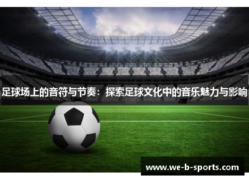 足球场上的音符与节奏:探索足球文化中的音乐魅力与影响 足球场上的音符与节奏:探索足球文化中的音乐魅力与影响