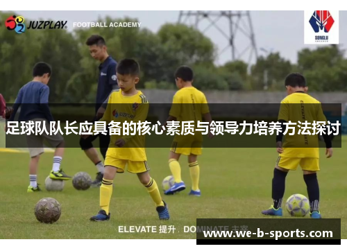 足球队队长应具备的核心素质与领导力培养方法探讨 足球队队长应具备的核心素质与领导力培养方法探讨
