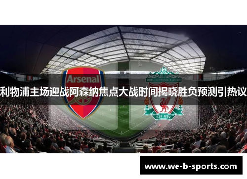 利物浦主场迎战阿森纳焦点大战时间揭晓胜负预测引热议 利物浦主场迎战阿森纳焦点大战时间揭晓胜负预测引热议