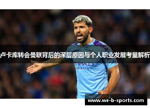 卢卡库转会曼联背后的深层原因与个人职业发展考量解析 卢卡库转会曼联背后的深层原因与个人职业发展考量解析