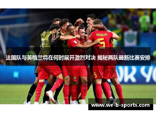 法国队与英格兰将在何时展开激烈对决 揭秘两队最新比赛安排 法国队与英格兰将在何时展开激烈对决 揭秘两队最新比赛安排