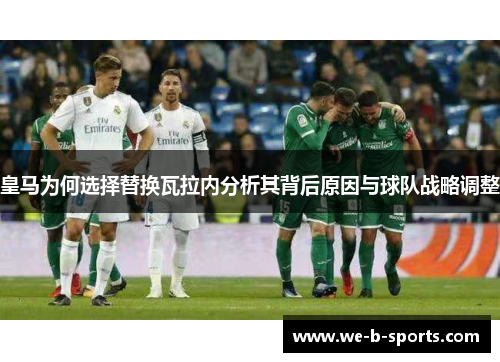 皇马为何选择替换瓦拉内分析其背后原因与球队战略调整 皇马为何选择替换瓦拉内分析其背后原因与球队战略调整