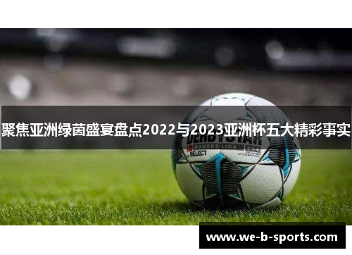聚焦亚洲绿茵盛宴盘点2022与2023亚洲杯五大精彩事实 聚焦亚洲绿茵盛宴盘点2022与2023亚洲杯五大精彩事实