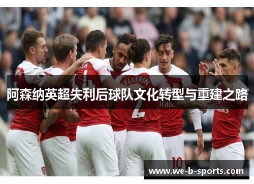阿森纳英超失利后球队文化转型与重建之路