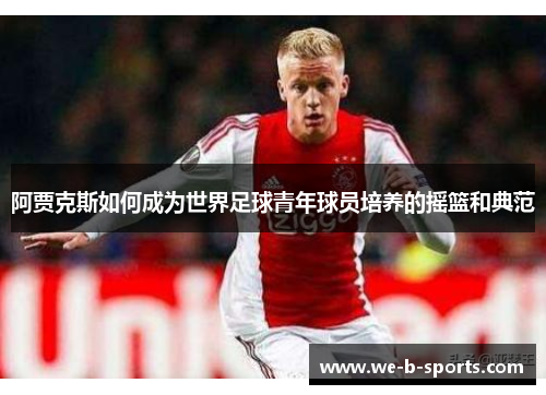 阿贾克斯如何成为世界足球青年球员培养的摇篮和典范 阿贾克斯如何成为世界足球青年球员培养的摇篮和典范