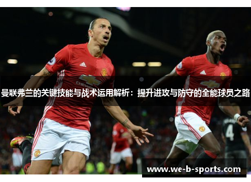 曼联弗兰的关键技能与战术运用解析:提升进攻与防守的全能球员之路 曼联弗兰的关键技能与战术运用解析:提升进攻与防守的全能球员之路