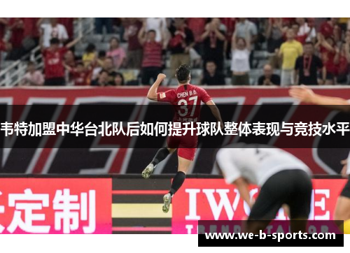 韦特加盟中华台北队后如何提升球队整体表现与竞技水平