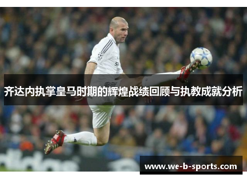 齐达内执掌皇马时期的辉煌战绩回顾与执教成就分析