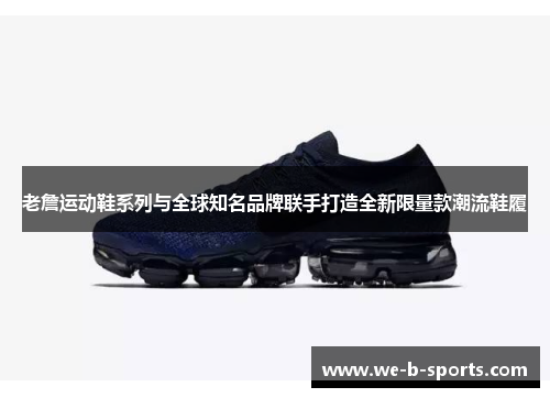 老詹运动鞋系列与全球知名品牌联手打造全新限量款潮流鞋履