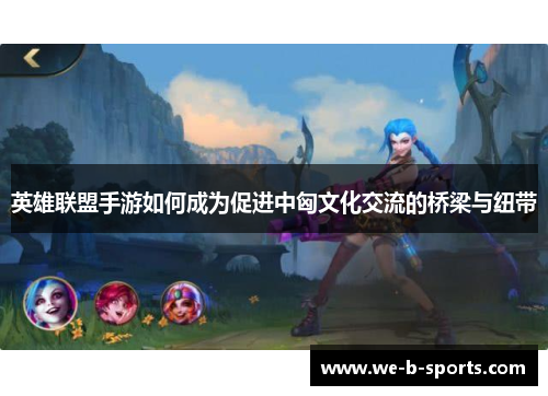 英雄联盟手游如何成为促进中匈文化交流的桥梁与纽带