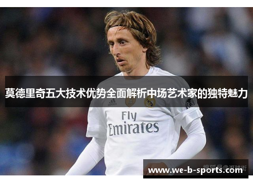 莫德里奇五大技术优势全面解析中场艺术家的独特魅力 莫德里奇五大技术优势全面解析中场艺术家的独特魅力
