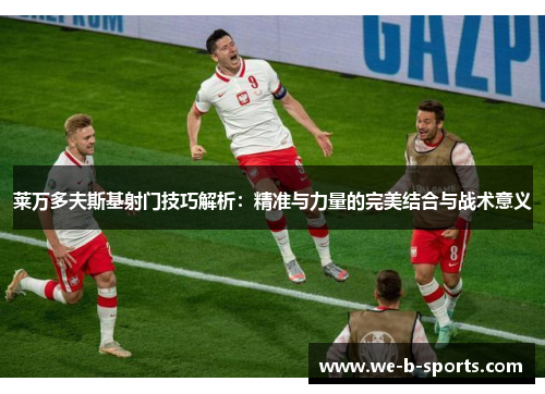 莱万多夫斯基射门技巧解析:精准与力量的完美结合与战术意义 莱万多夫斯基射门技巧解析:精准与力量的完美结合与战术意义