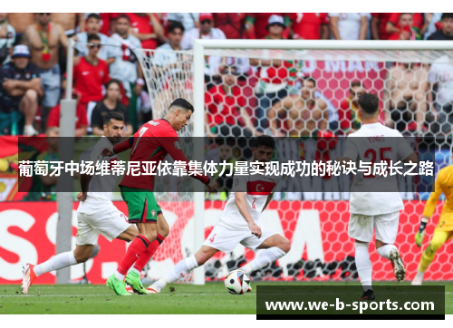 葡萄牙中场维蒂尼亚依靠集体力量实现成功的秘诀与成长之路