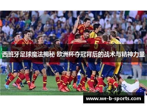 西班牙足球魔法揭秘 欧洲杯夺冠背后的战术与精神力量