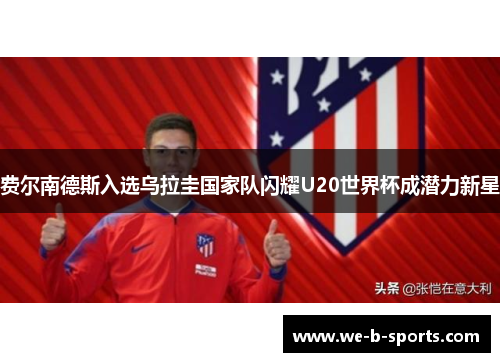 费尔南德斯入选乌拉圭国家队闪耀U20世界杯成潜力新星