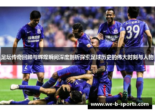 足坛传奇回顾与辉煌瞬间深度剖析探索足球历史的伟大时刻与人物