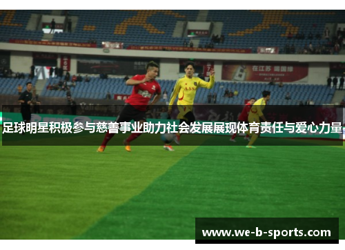 足球明星积极参与慈善事业助力社会发展展现体育责任与爱心力量 足球明星积极参与慈善事业助力社会发展展现体育责任与爱心力量