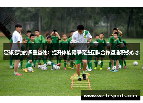 足球运动的多重益处:提升体能健康促进团队合作塑造积极心态 足球运动的多重益处:提升体能健康促进团队合作塑造积极心态