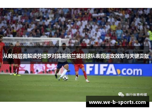 从数据层面解读劳塔罗对阵英格兰英超球队表现进攻效率与关键贡献 从数据层面解读劳塔罗对阵英格兰英超球队表现进攻效率与关键贡献