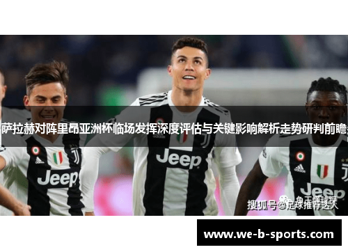 萨拉赫对阵里昂亚洲杯临场发挥深度评估与关键影响解析走势研判前瞻 萨拉赫对阵里昂亚洲杯临场发挥深度评估与关键影响解析走势研判前瞻