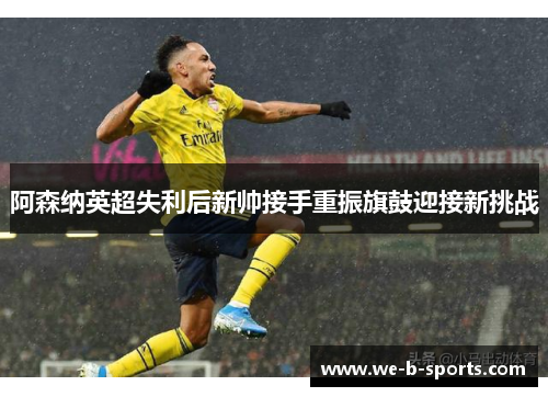 阿森纳英超失利后新帅接手重振旗鼓迎接新挑战 阿森纳英超失利后新帅接手重振旗鼓迎接新挑战