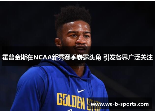 霍普金斯在NCAA新秀赛季崭露头角 引发各界广泛关注 霍普金斯在NCAA新秀赛季崭露头角 引发各界广泛关注