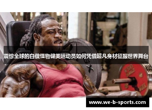 震惊全球的白俄怪物健美运动员如何凭借超凡身材征服世界舞台 震惊全球的白俄怪物健美运动员如何凭借超凡身材征服世界舞台