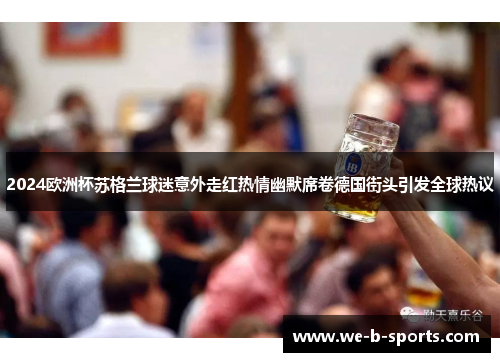 2024欧洲杯苏格兰球迷意外走红热情幽默席卷德国街头引发全球热议 2024欧洲杯苏格兰球迷意外走红热情幽默席卷德国街头引发全球热议