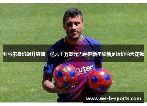 亚马尔身价飙升突破一亿六千万欧元巴萨超新星刷新足坛价值天花板 亚马尔身价飙升突破一亿六千万欧元巴萨超新星刷新足坛价值天花板