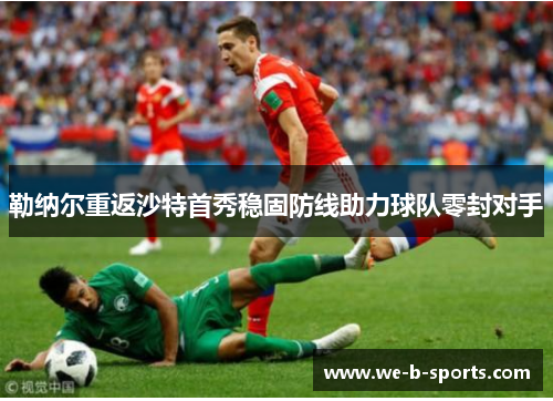 勒纳尔重返沙特首秀稳固防线助力球队零封对手 勒纳尔重返沙特首秀稳固防线助力球队零封对手