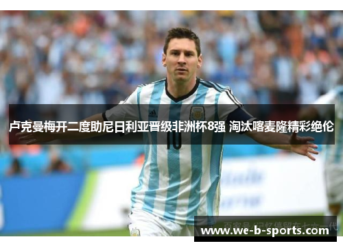 卢克曼梅开二度助尼日利亚晋级非洲杯8强 淘汰喀麦隆精彩绝伦