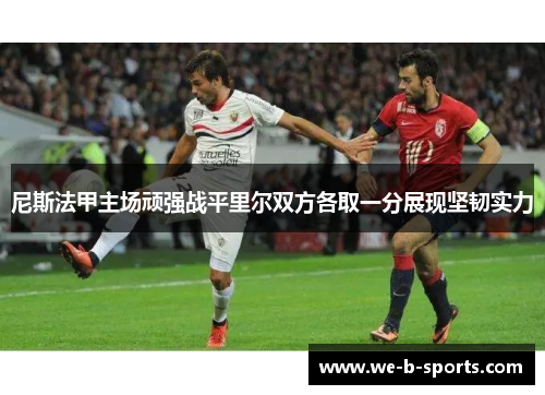 尼斯法甲主场顽强战平里尔双方各取一分展现坚韧实力 尼斯法甲主场顽强战平里尔双方各取一分展现坚韧实力