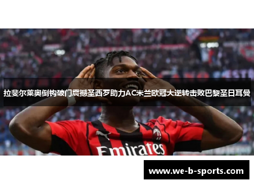 拉斐尔莱奥倒钩破门震撼圣西罗助力AC米兰欧冠大逆转击败巴黎圣日耳曼 拉斐尔莱奥倒钩破门震撼圣西罗助力AC米兰欧冠大逆转击败巴黎圣日耳曼