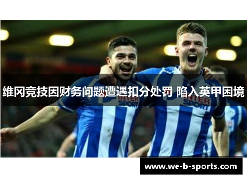维冈竞技因财务问题遭遇扣分处罚 陷入英甲困境 维冈竞技因财务问题遭遇扣分处罚 陷入英甲困境
