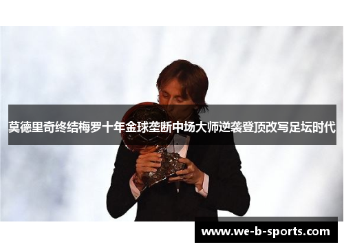 莫德里奇终结梅罗十年金球垄断中场大师逆袭登顶改写足坛时代 莫德里奇终结梅罗十年金球垄断中场大师逆袭登顶改写足坛时代