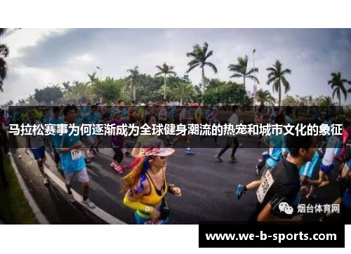 马拉松赛事为何逐渐成为全球健身潮流的热宠和城市文化的象征