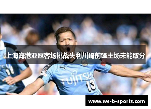 上海海港亚冠客场挑战失利川崎前锋主场未能取分