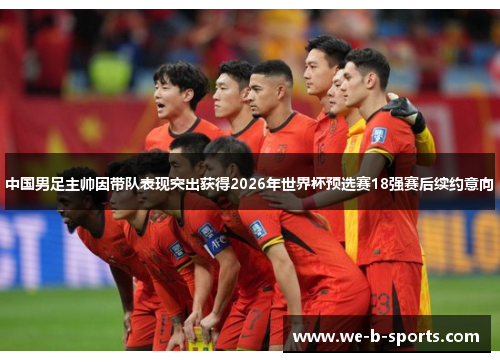 中国男足主帅因带队表现突出获得2026年世界杯预选赛18强赛后续约意向