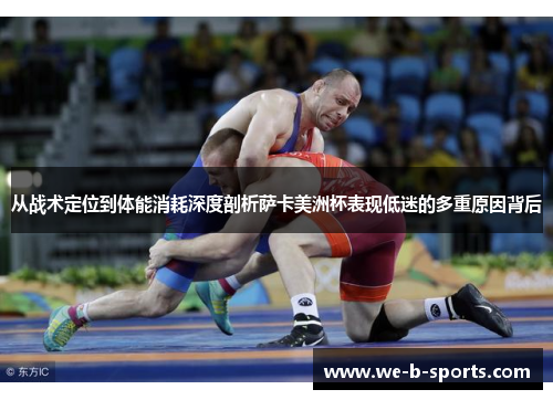 从战术定位到体能消耗深度剖析萨卡美洲杯表现低迷的多重原因背后