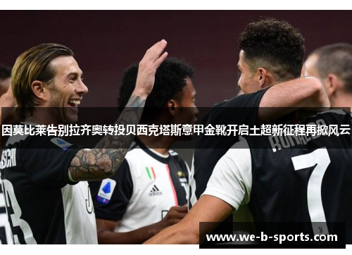 因莫比莱告别拉齐奥转投贝西克塔斯意甲金靴开启土超新征程再掀风云