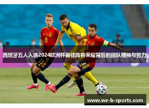 西班牙五人入选2024欧洲杯最佳阵容荣耀背后的团队精神与努力 西班牙五人入选2024欧洲杯最佳阵容荣耀背后的团队精神与努力