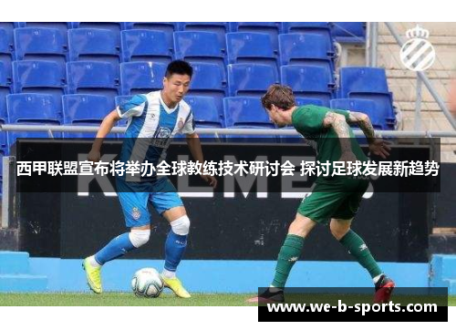 西甲联盟宣布将举办全球教练技术研讨会 探讨足球发展新趋势 西甲联盟宣布将举办全球教练技术研讨会 探讨足球发展新趋势