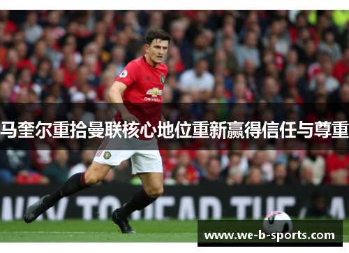 马奎尔重拾曼联核心地位重新赢得信任与尊重